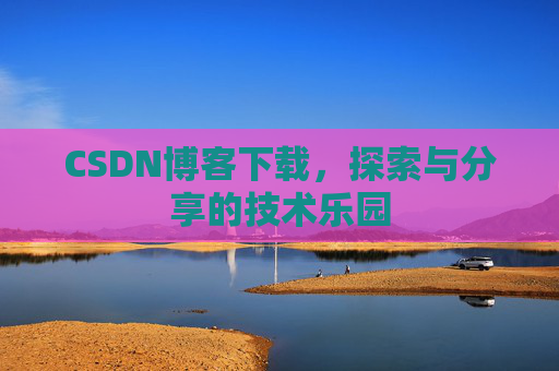 CSDN博客下载,探索与分享的技术乐园 CSDN博客下载,探索与分享的技术乐园